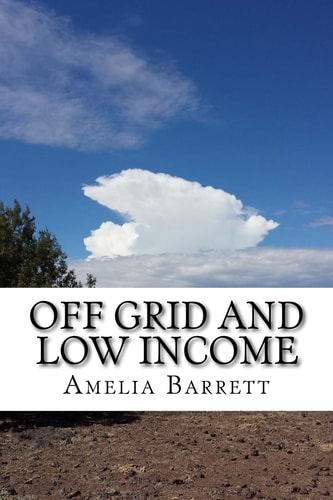 Off Grid and Low Income Part Handbook, Part Memoir for the Underfunded Homesteader!