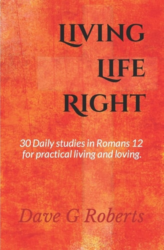 Living Life Right Studies in Romans 12 - Practical Living and Loving