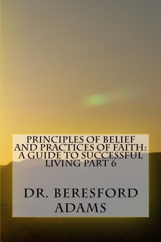 Principles of Belief and Practices of Faith A Guide to Successful Living Part 6