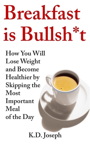 Breakfast Is Bullsh*t How You Will Lose Weight and Become Healthier by Skipping the Most Important Meal of the Day