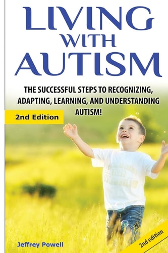 Living with Autism The Successful Steps to Recognizing, Adapting, Learning, and Understanding Autism