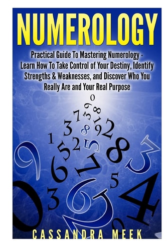 Numerology: Practical Guide to Mastering Numerology Learn How to Take Control of Your Destiny, Identify Strengths and Weaknesses, and Discover Who You Really Are and Your Real Purpose