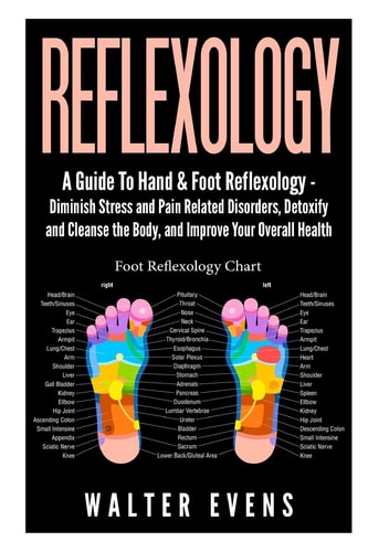 Reflexology A Guide to Hand and Foot Reflexology - Diminish Stress and Pain Related Disorders, Detoxify and Cleanse the Body, and Improve Your Overall Health