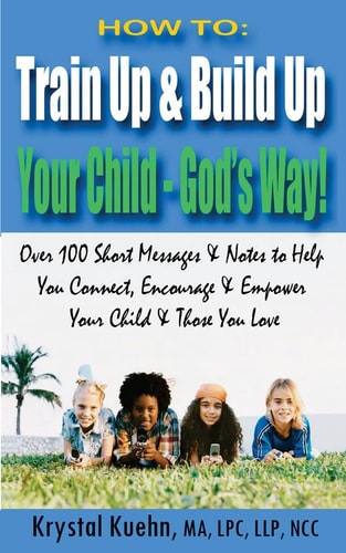 HOW To: Train Up and Build Up Your Child - God's Way! Over 100 Short Messages and Notes to Help You Connect, Encourage and Empower Your Child and Those You Love