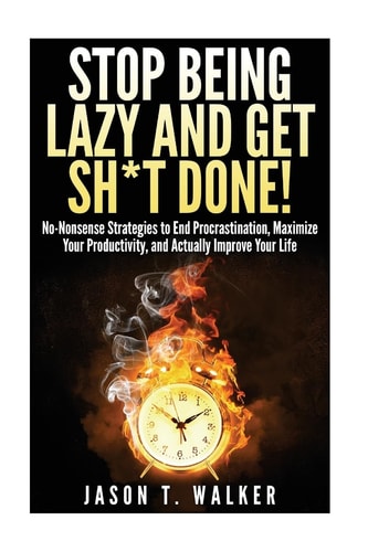 Stop Being Lazy and Get Sh*t Done! No-Nonsense Strategies to End Procrastination, Maximize Your Productivity, and Actually Improve Your Life