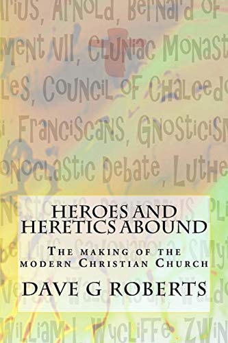 Heroes And Heretics Abound The Making of the Modern Christian Church