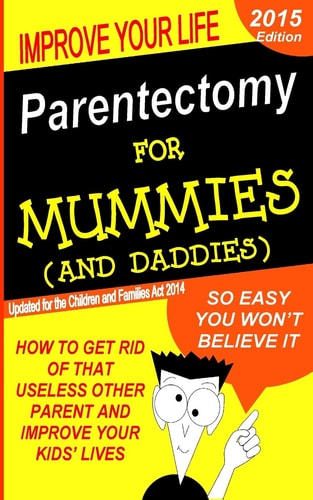 Parentectomy For Mummies (and Daddies) How to Get Rid of that Unwanted Other Parent, Stop Access and Get Sole Custody