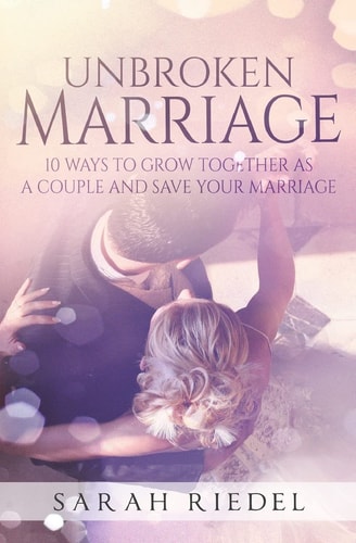 The Unbroken Marriage 10 Ways To Grow Together As A Couple And Save Your Marriage