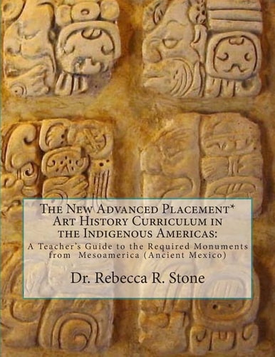 The New Advanced Placement* Art History Curriculum in the Indigenous Americas A Teacher's Guide to the Required Monuments from Mesoamerica (Ancient Mexico)