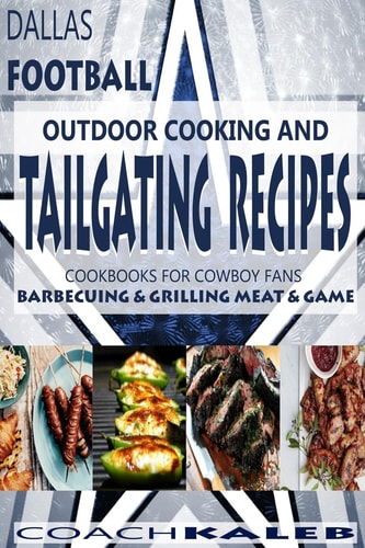 Cookbooks for Fans: Dallas Football Outdoor Cooking and Tailgating Recipes Cookbooks for Cowboy FANS - Barbecuing and Grilling Meat and Game