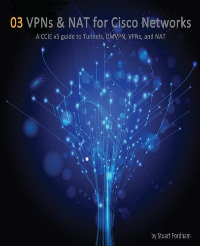 VPNs and NAT for Cisco Networks A CCIE V5 Guide to Tunnels, DMVPN, VPNs and NAT