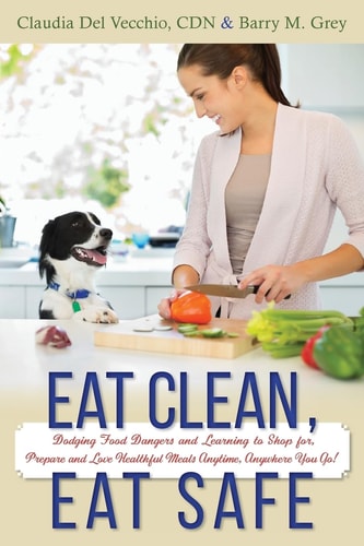 Eat Clean, Eat Safe Dodging Food Dangers and Learning to Shop For, Prepare and Love Healthful Meals Anytime, Anywhere You Go!