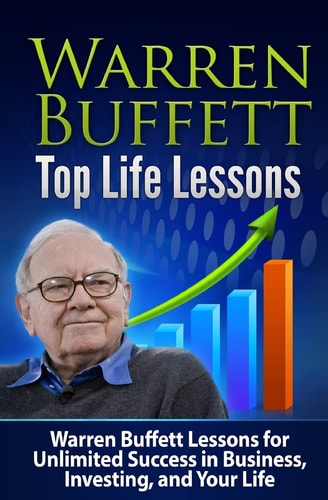 Warren Buffett Top Life Lessons Lessons for Unlimited Success in Business, Investing and Life