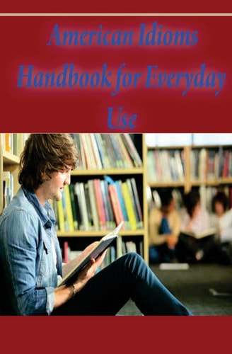 American Idioms Handbook for Everyday Use American Idioms and Phrases in Dictionary