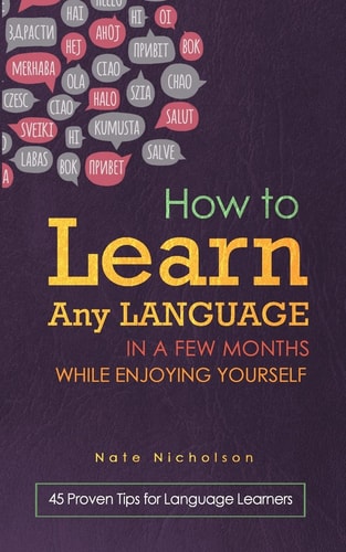 How to Learn Any Language in a Few Months While Enjoying Yourself 45 Proven Tips for Language Learners
