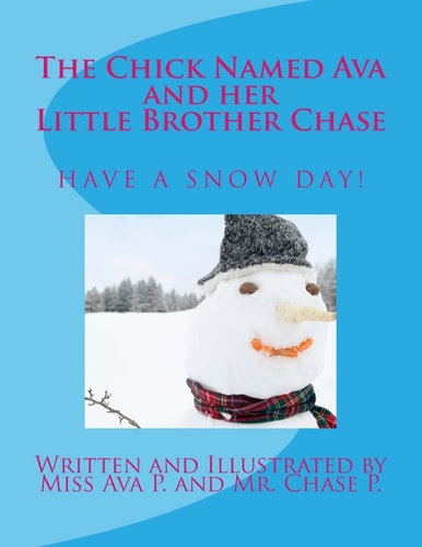 The Chick Named Ava and Her Little Brother Chase Have a Snow Day By Miss Ava P. and Mr. Chase P.