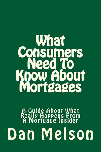 What Consumers Need To Know About Mortgages A Guide About What Really Happens From A Mortgage Insider