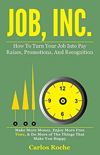 Job, Inc. How to Turn Your Job Into Pay Raises, Promotions and Recognition