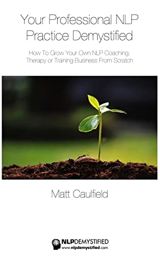 Your Professional NLP Practice Demystified How To Grow Your Own NLP Coaching, Therapy Or Training Business