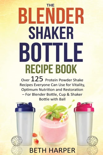 The Blender Shaker Bottle Recipe Book Over 125 Protein Powder Shake Recipes Everyone Can Use for Vitality, Optimum Nutrition and Restoration-For Blender Bottle, Cup and Shaker Bottle with Ball