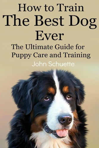 How to Train the Best Dog Ever The Ultimate Guide for Puppy Care and Training