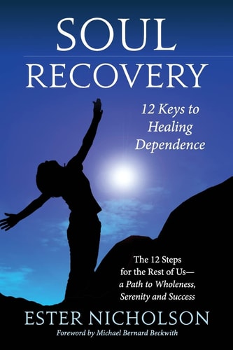 Soul Recovery - 12 Keys to Healing Dependence The 12 Steps for the Rest of Us-A Path to Wholeness, Serenity and Success