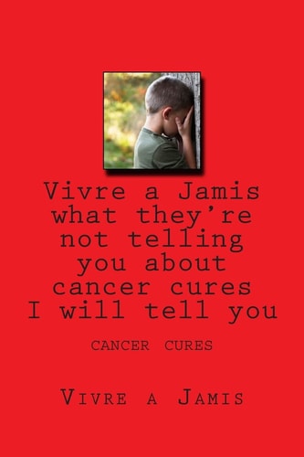 Vivre a Jamis What They're Not Telling You about Cerncer Cures I Will Tell You Cancer Cures