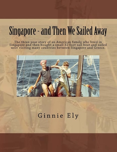 Singapore - and Then We Sailed Away The Three-Year Story of an American Family Who Lived in Singapore and Then Bought a Small 32 Foot Sail Boat and Sailed West Visiting Many Countries Between Singapore and Greece