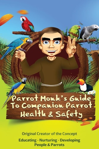 Parrot Monk's Guide to Companion Parrot Health and Safety Educating - Nurturing - Developing People and Parrots