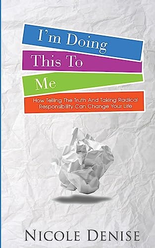I'm Doing This To Me How Telling The Truth And Taking Radical Responsibility Can Change Your Life