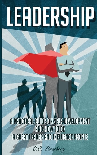 Leadership A Practical Guide on Self-Development and How to Be a Great Leader