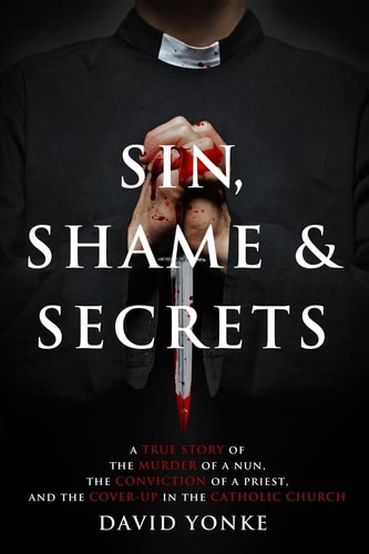 Sin, Shame & Secrets A True Story of the Murder of a Nun, the Conviction of a Priest, and the Cover-up in the Catholic Church