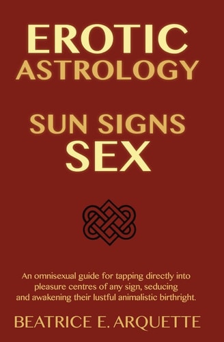 Erotic Astrology Sun Signs Sex: An Omnisexual Guide for Tapping Directly Into Pleasure Centers of Any Sign, Seducing and Awakening Their Animalistic Birthright.