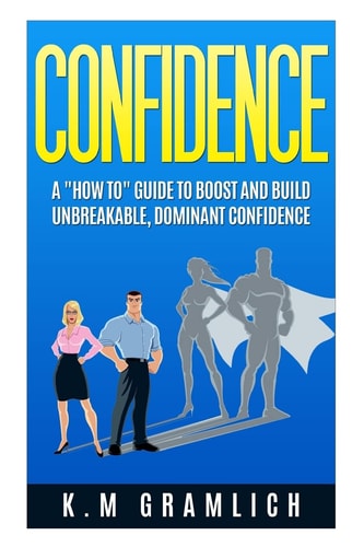 Confidence A "How To" Guide to Boost and Build Unbreakable, Dominant Confidence