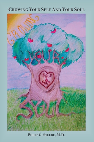 Growing Your Self and Your Soul A Collection of Awarenesses and Truths from Living Life and Practicing Psychiatry with a Theological Understanding