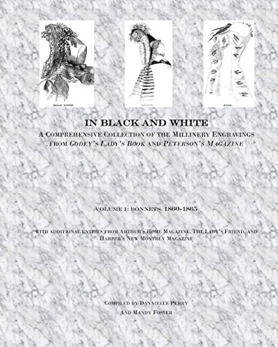 In Black and White: a Comprehensive Collection of the Millinery Engravings from Godey's Lady's Book and Peterson's Magazine Volume 1: Bonnets 1860-1865