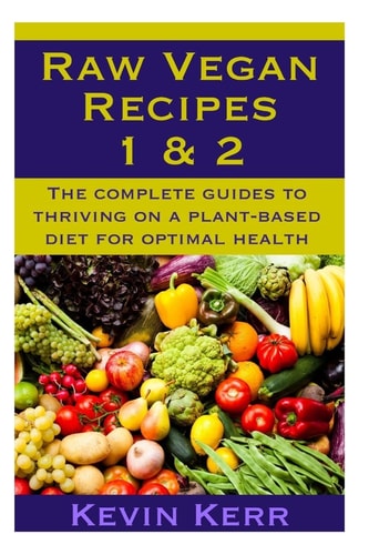 Raw Vegan Recipes 1 And 2 The Complete Guides to Thriving on a Plant-Based Diet for Optimal Physical Health