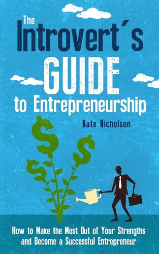 The Introvert's Guide to Entrepreneurship How to Make the Most Out of Your Strengths and Become a Successful Entrepreneur