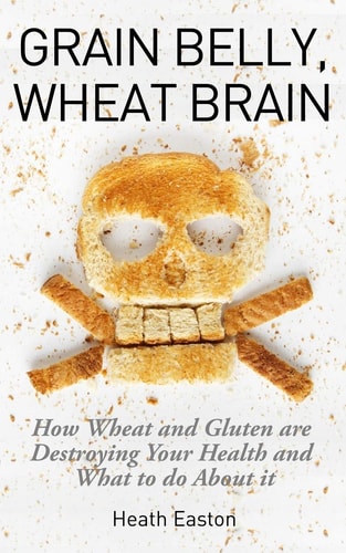 Grain Belly, Wheat Brain How Wheat And Gluten Are Destroying Your Health And What To Do About It