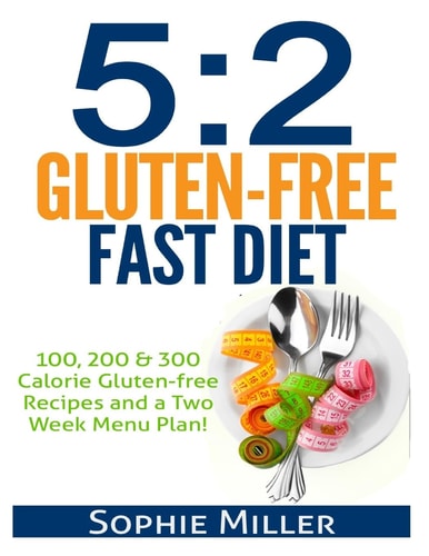 5:2 Gluten-Free Fast Diet 100, 200 and 300 Calorie Recipes and a Two Week Menu Plan for Easy Weightloss!