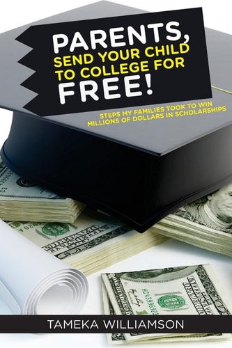 PARENTS, Send Your Child to College for FREE! Steps My Families Took to Win Millions of Dollars in Scholarships