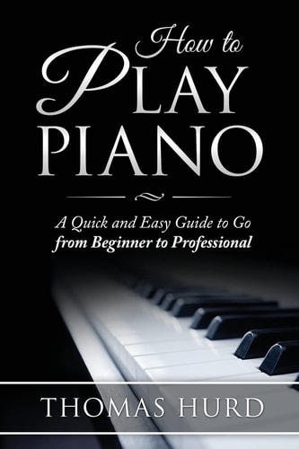 How to Play Piano A Fast and Easy Guide to Go from Beginner to Professional