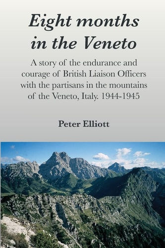 Eight Months in the Veneto A Story of the Endurance and Courage of British Liaison Officers with the Partisans in the Mountains of the Veneto, Italy. 1944-1945