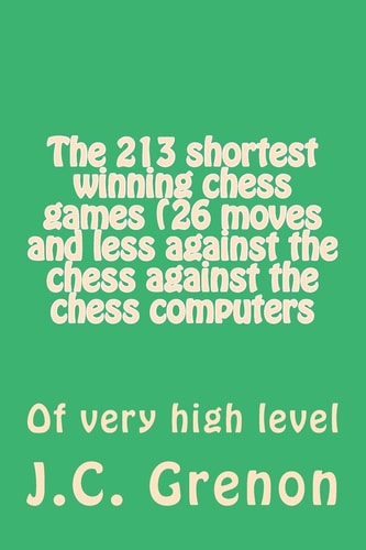 The 213 Shortest Winning Chess Games (26 Moves and Less Against the Chess Against the Chess Computers Of Very High Level