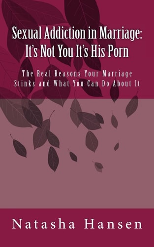 Sexual Addiction in Marriage It's Not You It's His Porn: The Real Reasons Your Marriage Stinks and What You Can Do About It
