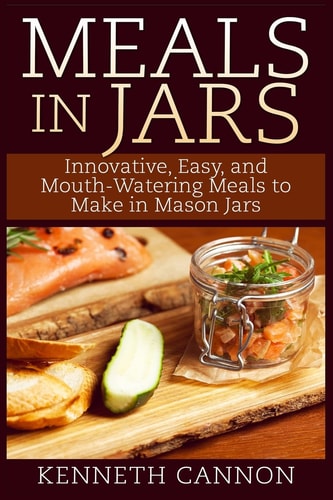 Meals in Jars Innovative, Easy, and Mouth-Watering Meals to Make in Mason Jars