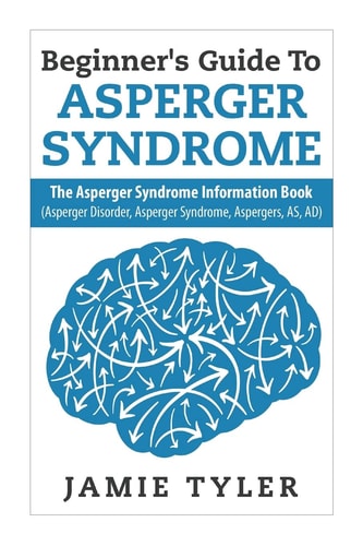 Beginner's Guide To Asperger's Syndrome The Asperger's Syndrome Information Book (Asperger Disorder, Asperger Syndrome, Aspergers, AS, AD)