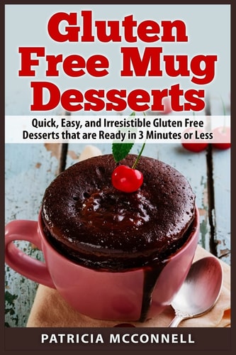 Gluten Free Mug Desserts Quick, Easy, and Irresistable Gluten Free Desserts That Are Ready in 3 Minutes Or Less