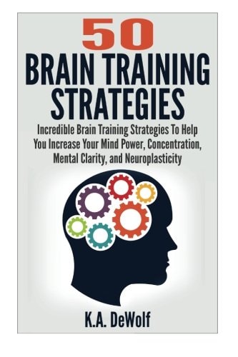 Brain Training Strategies 50 Mind Power Strategies: Incredible Brain Training Strategies To Help You Increate Your Mind Power, Concentration, Mental Clarity and Neuroplasticity