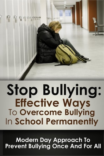 Stop Bulling Effective Ways To Overcome Bullying In School Permanently: Modern Day Approach To Prevent Bullying Once And For All